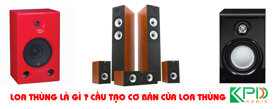 Loa thùng là gì, cấu tạo cơ bản của loa thùng